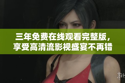 三年免费在线观看完整版，享受高清流影视盛宴不再错过