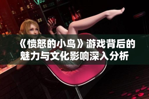《愤怒的小鸟》游戏背后的魅力与文化影响深入分析