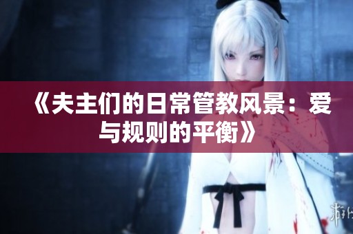《夫主们的日常管教风景：爱与规则的平衡》