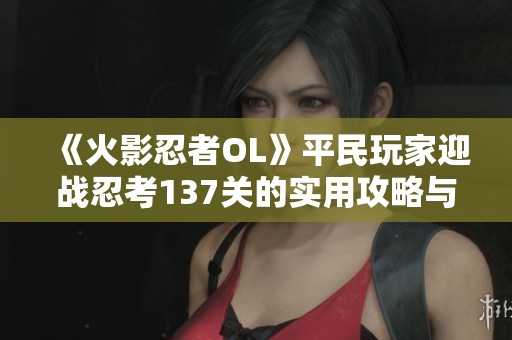 《火影忍者OL》平民玩家迎战忍考137关的实用攻略与心得分享