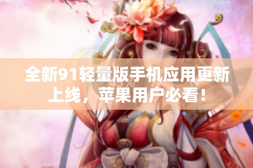 全新91轻量版手机应用更新上线，苹果用户必看！