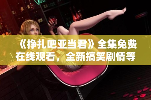 《挣扎吧亚当君》全集免费在线观看，全新搞笑剧情等你来追！