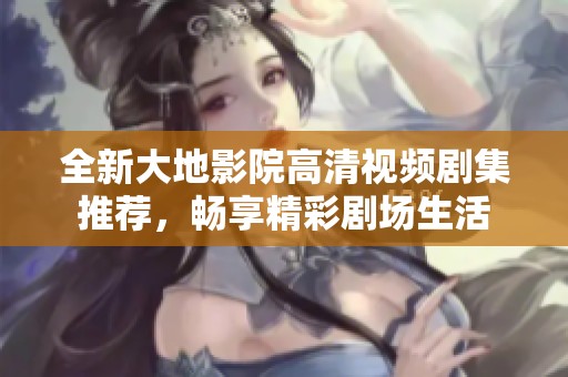 全新大地影院高清视频剧集推荐，畅享精彩剧场生活