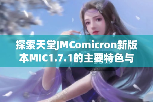 探索天堂JMComicron新版本MIC1.7.1的主要特色与更新亮点