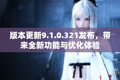 版本更新9.1.0.321发布，带来全新功能与优化体验