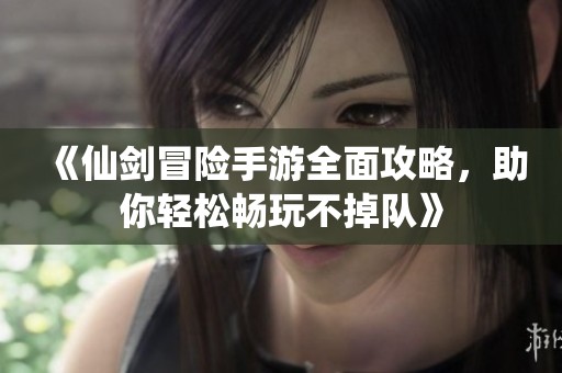《仙剑冒险手游全面攻略，助你轻松畅玩不掉队》