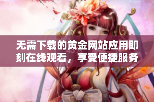 无需下载的黄金网站应用即刻在线观看，享受便捷服务