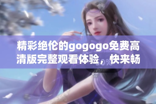精彩绝伦的gogogo免费高清版完整观看体验，快来畅享吧