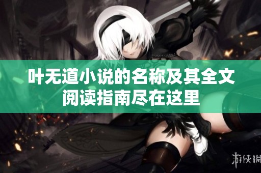 叶无道小说的名称及其全文阅读指南尽在这里