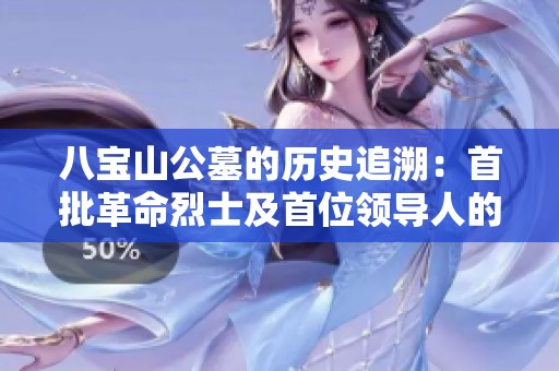 八宝山公墓的历史追溯：首批革命烈士及首位领导人的安葬探秘