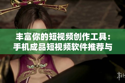 丰富你的短视频创作工具：手机成品短视频软件推荐与下载指南