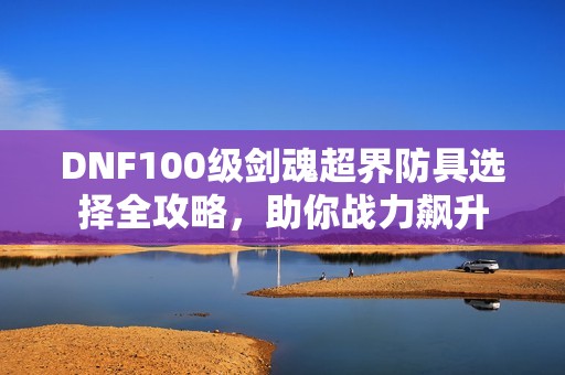 DNF100级剑魂超界防具选择全攻略，助你战力飙升
