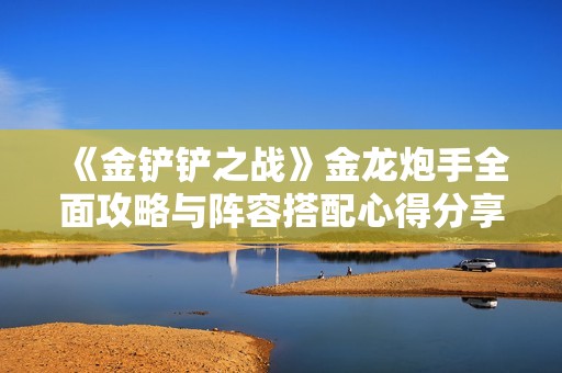 《金铲铲之战》金龙炮手全面攻略与阵容搭配心得分享