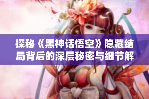 探秘《黑神话悟空》隐藏结局背后的深层秘密与细节解析