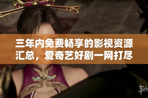 三年内免费畅享的影视资源汇总，爱奇艺好剧一网打尽
