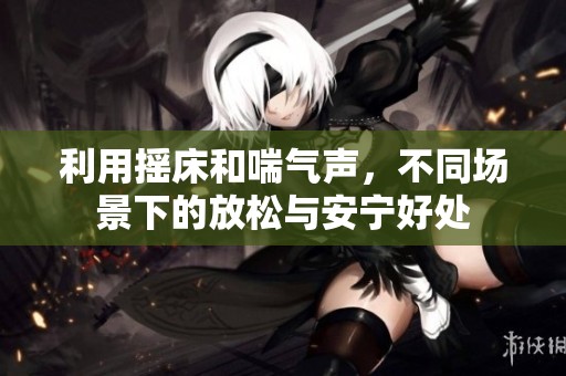 利用摇床和喘气声，不同场景下的放松与安宁好处