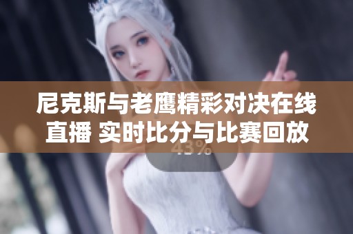 尼克斯与老鹰精彩对决在线直播 实时比分与比赛回放全覆盖