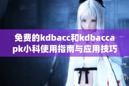免费的kdbacc和kdbaccapk小科使用指南与应用技巧分享