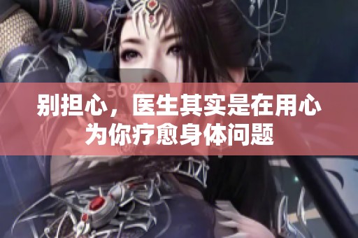 别担心，医生其实是在用心为你疗愈身体问题