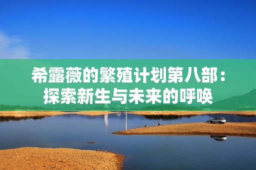 希露薇的繁殖计划第八部：探索新生与未来的呼唤