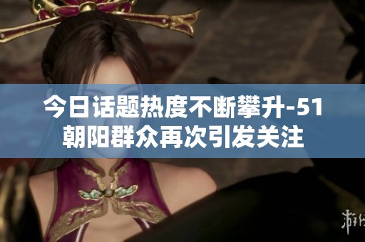 今日话题热度不断攀升-51朝阳群众再次引发关注