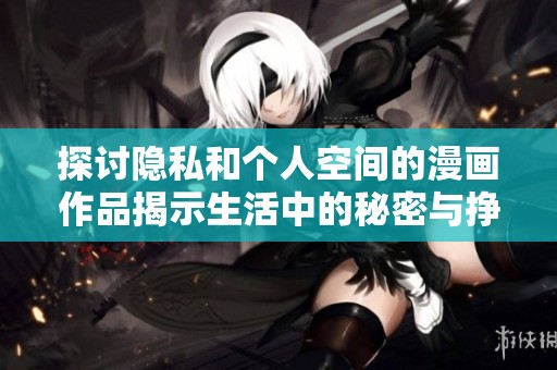 探讨隐私和个人空间的漫画作品揭示生活中的秘密与挣扎