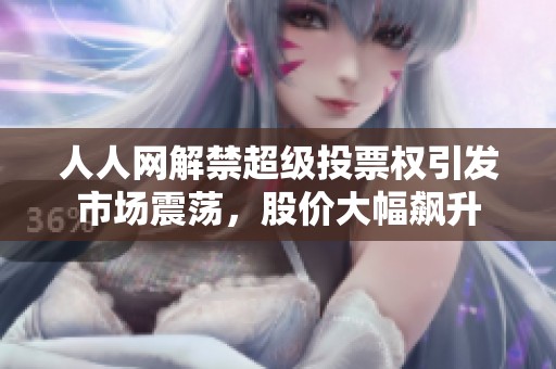人人网解禁超级投票权引发市场震荡，股价大幅飙升