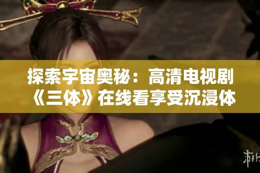 探索宇宙奥秘：高清电视剧《三体》在线看享受沉浸体验