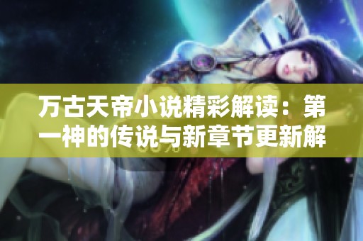 万古天帝小说精彩解读：第一神的传说与新章节更新解析