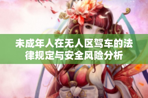 未成年人在无人区驾车的法律规定与安全风险分析