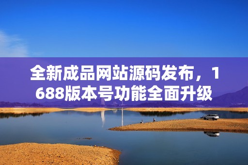 全新成品网站源码发布，1688版本号功能全面升级