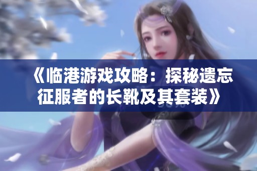 《临港游戏攻略：探秘遗忘征服者的长靴及其套装》