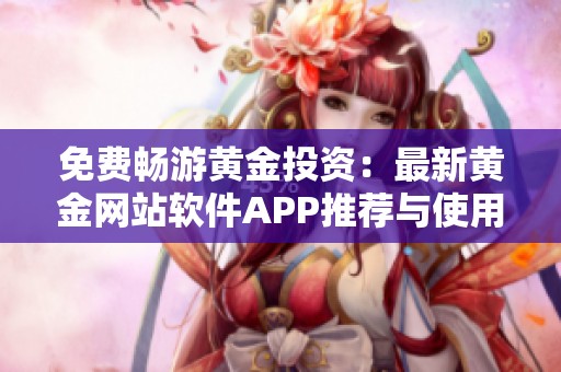 免费畅游黄金投资：最新黄金网站软件APP推荐与使用指南