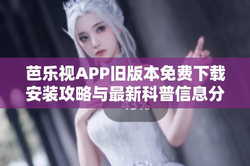 芭乐视APP旧版本免费下载安装攻略与最新科普信息分享