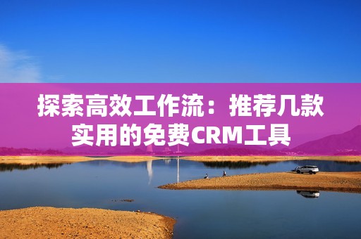 探索高效工作流：推荐几款实用的免费CRM工具