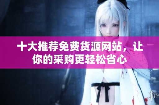 十大推荐免费货源网站，让你的采购更轻松省心