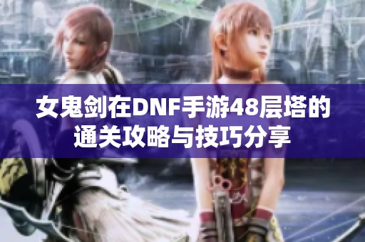 女鬼剑在DNF手游48层塔的通关攻略与技巧分享