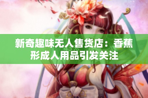 新奇趣味无人售货店：香蕉形成人用品引发关注