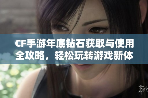 CF手游年底钻石获取与使用全攻略，轻松玩转游戏新体验