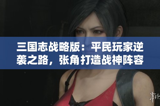 三国志战略版：平民玩家逆袭之路，张角打造战神阵容揭秘