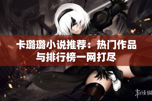 卡璐璐小说推荐：热门作品与排行榜一网打尽