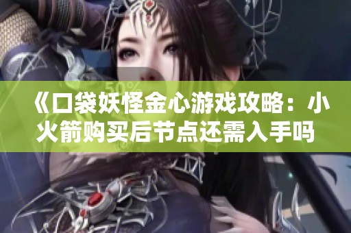 《口袋妖怪金心游戏攻略：小火箭购买后节点还需入手吗》