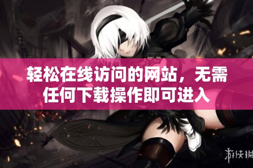 轻松在线访问的网站，无需任何下载操作即可进入