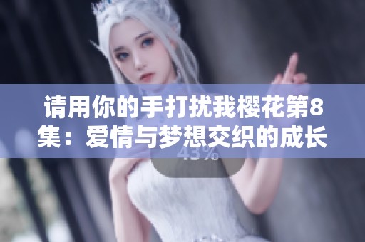 请用你的手打扰我樱花第8集：爱情与梦想交织的成长故事