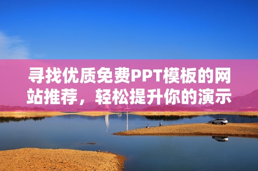 寻找优质免费PPT模板的网站推荐，轻松提升你的演示效果