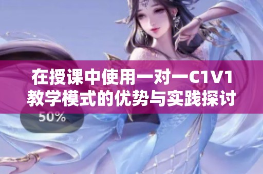 在授课中使用一对一C1V1教学模式的优势与实践探讨