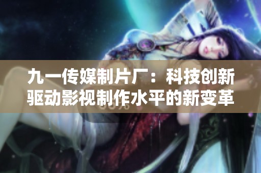 九一传媒制片厂：科技创新驱动影视制作水平的新变革
