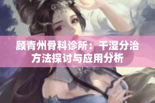 顾青州骨科诊所：干湿分治方法探讨与应用分析