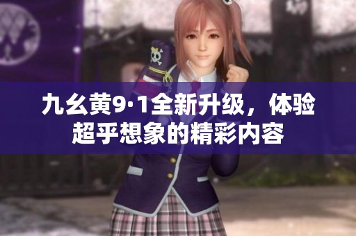 九幺黄9·1全新升级，体验超乎想象的精彩内容