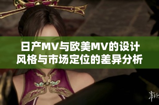 日产MV与欧美MV的设计风格与市场定位的差异分析